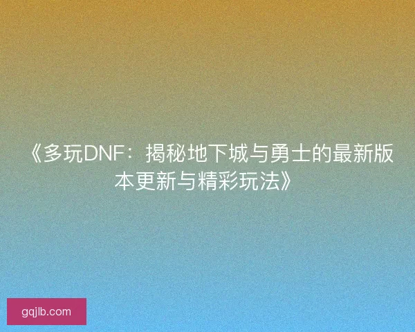 《多玩DNF：揭秘地下城与勇士的最新版本更新与精彩玩法》