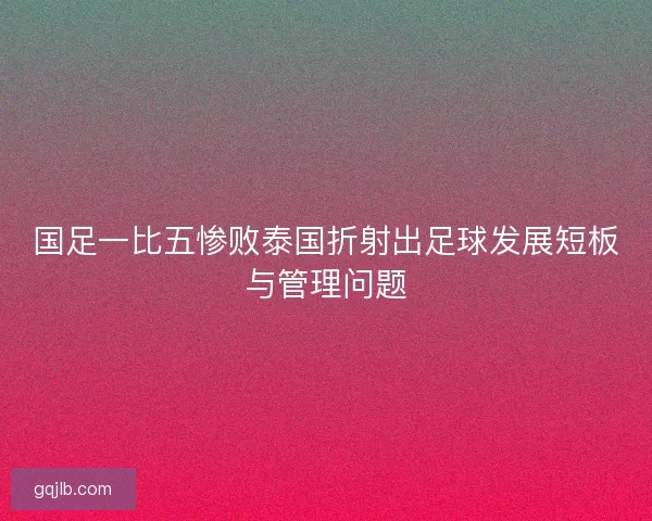 国足一比五惨败泰国折射出足球发展短板与管理问题