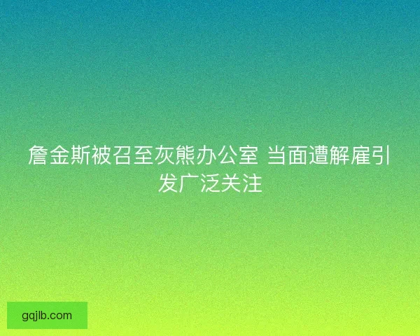 詹金斯被召至灰熊办公室 当面遭解雇引发广泛关注