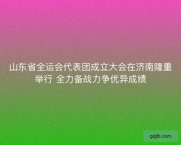 山东省全运会代表团成立大会在济南隆重举行 全力备战力争优异成绩