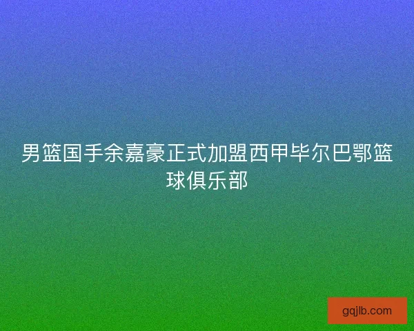 男篮国手余嘉豪正式加盟西甲毕尔巴鄂篮球俱乐部