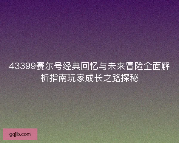 43399赛尔号经典回忆与未来冒险全面解析指南玩家成长之路探秘