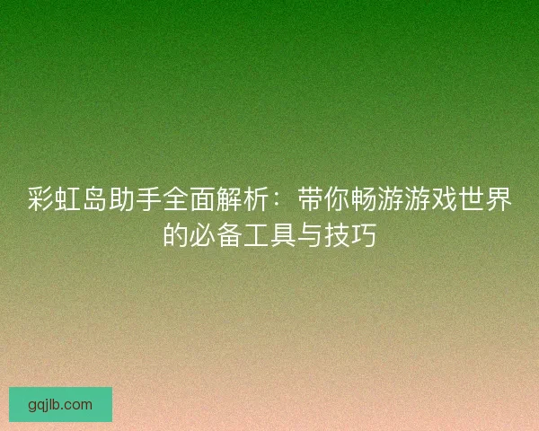 彩虹岛助手全面解析：带你畅游游戏世界的必备工具与技巧