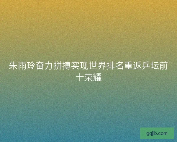 朱雨玲奋力拼搏实现世界排名重返乒坛前十荣耀