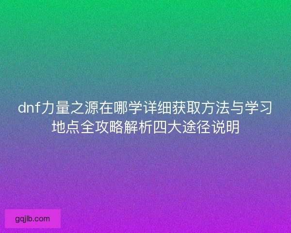 dnf力量之源在哪学详细获取方法与学习地点全攻略解析四大途径说明