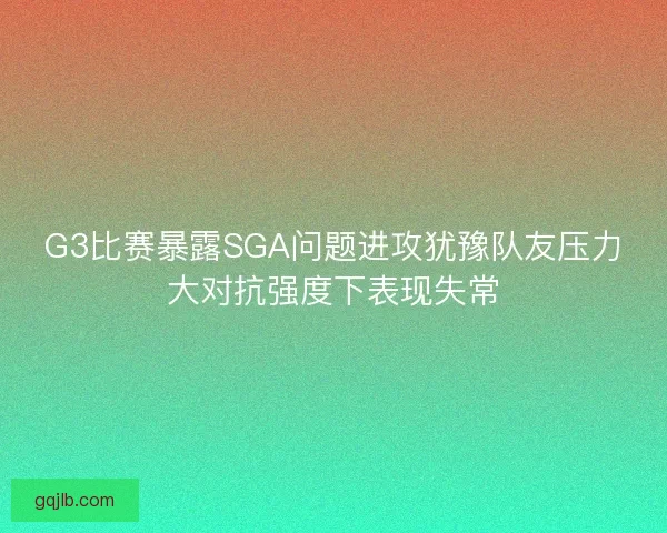 G3比赛暴露SGA问题进攻犹豫队友压力大对抗强度下表现失常