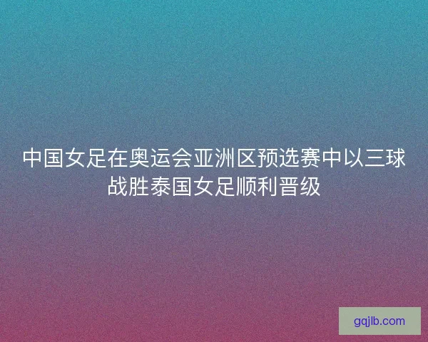 中国女足在奥运会亚洲区预选赛中以三球战胜泰国女足顺利晋级