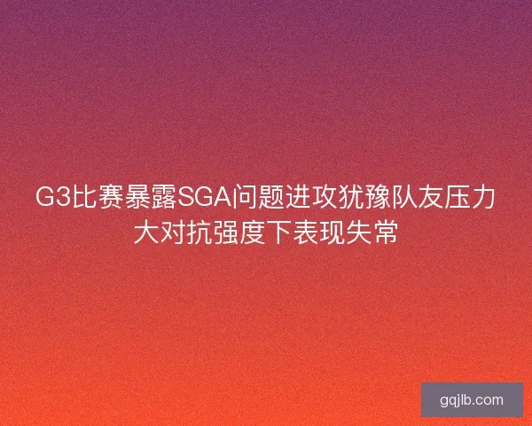 G3比赛暴露SGA问题进攻犹豫队友压力大对抗强度下表现失常