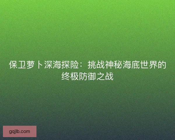 保卫萝卜深海探险：挑战神秘海底世界的终极防御之战