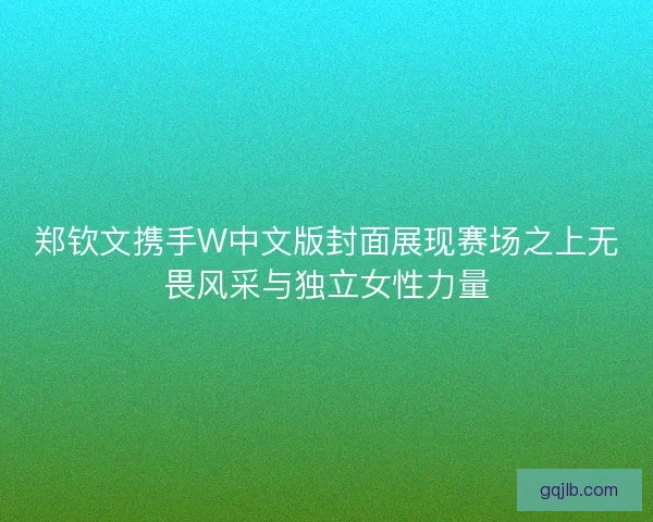 郑钦文携手W中文版封面展现赛场之上无畏风采与独立女性力量