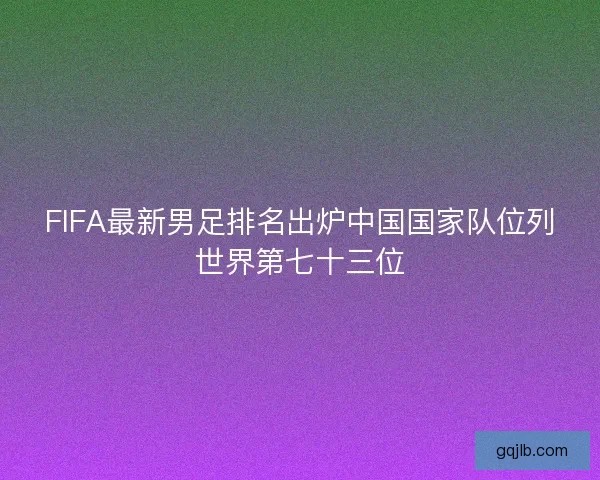 FIFA最新男足排名出炉中国国家队位列世界第七十三位