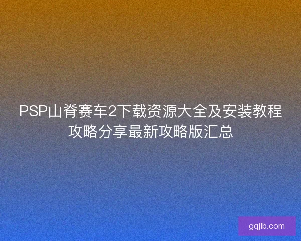 PSP山脊赛车2下载资源大全及安装教程攻略分享最新攻略版汇总