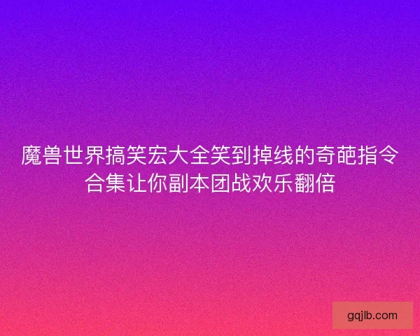 魔兽世界搞笑宏大全笑到掉线的奇葩指令合集让你副本团战欢乐翻倍
